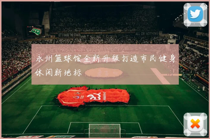永州篮球馆全新升级打造市民健身休闲新地标