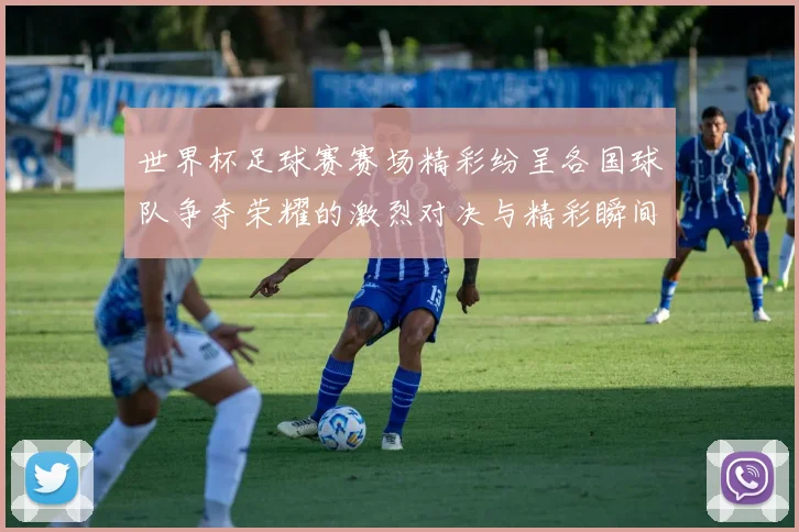 世界杯足球赛赛场精彩纷呈各国球队争夺荣耀的激烈对决与精彩瞬间
