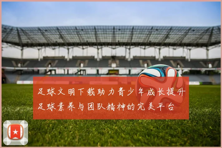 足球文明下载助力青少年成长提升足球素养与团队精神的完美平台