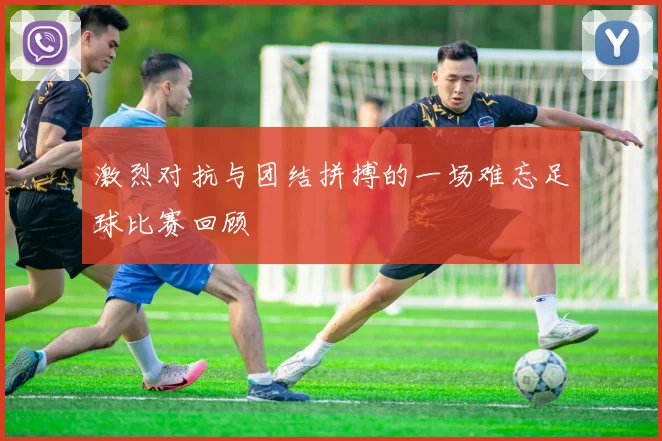 激烈对抗与团结拼搏的一场难忘足球比赛回顾