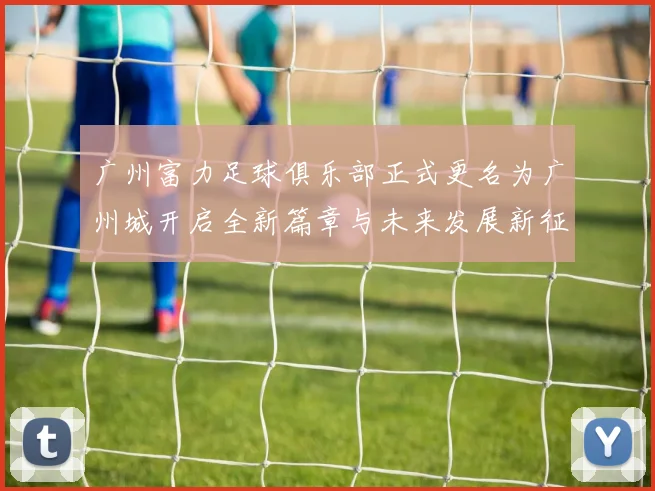 广州富力足球俱乐部正式更名为广州城开启全新篇章与未来发展新征程