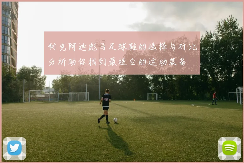 耐克阿迪彪马足球鞋的选择与对比分析助你找到最适合的运动装备