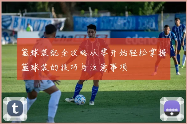 篮球装配全攻略从零开始轻松掌握篮球装的技巧与注意事项