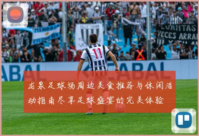 龙泉足球场周边美食推荐与休闲活动指南尽享足球盛宴的完美体验