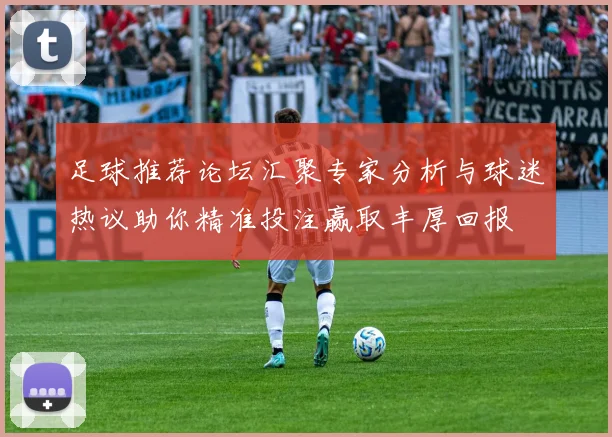 足球推荐论坛汇聚专家分析与球迷热议助你精准投注赢取丰厚回报