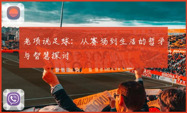 老项说足球：从赛场到生活的哲学与智慧探讨