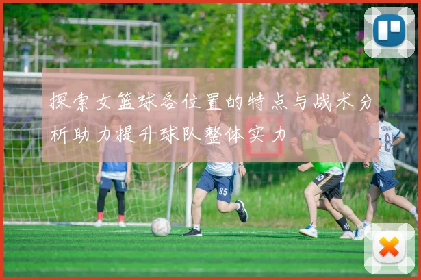 探索女篮球各位置的特点与战术分析助力提升球队整体实力