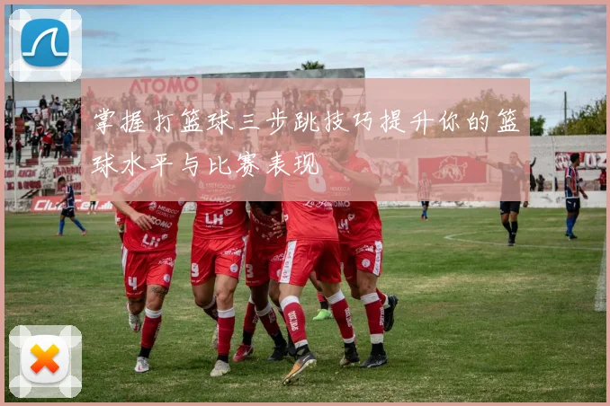 掌握打篮球三步跳技巧提升你的篮球水平与比赛表现