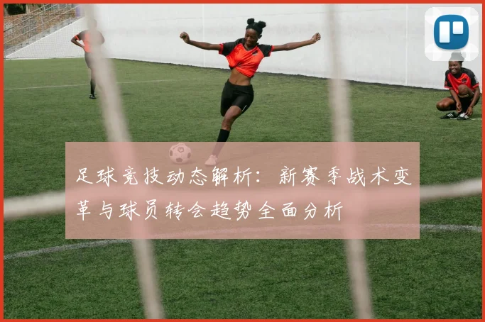 足球竞技动态解析：新赛季战术变革与球员转会趋势全面分析