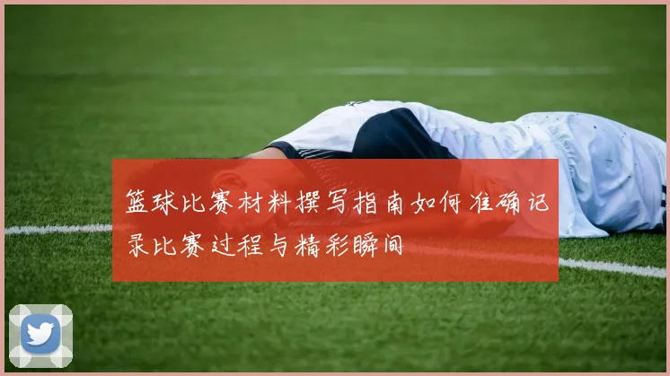 篮球比赛材料撰写指南如何准确记录比赛过程与精彩瞬间